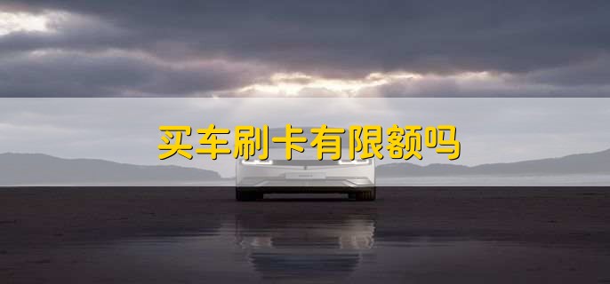 买车刷卡有限额吗,没有