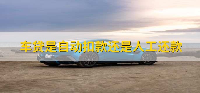 车贷是自动扣款还是人工还款,自动扣款