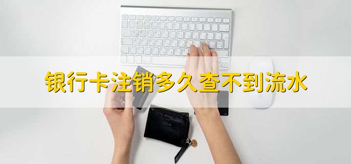 银行卡注销多久查不到流水,超过6个月