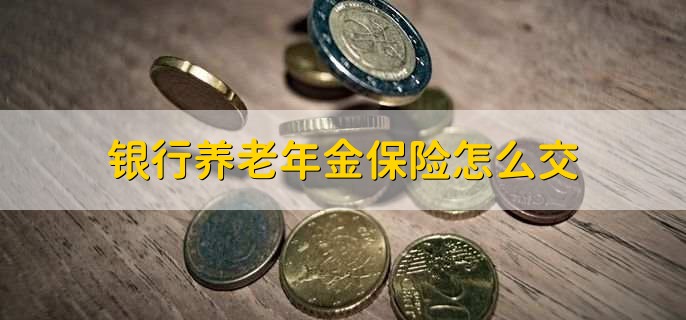 银行养老年金保险怎么交