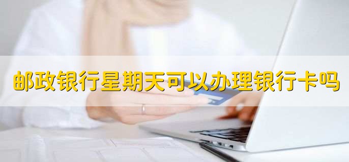 邮政银行星期天可以办理银行卡吗,可以