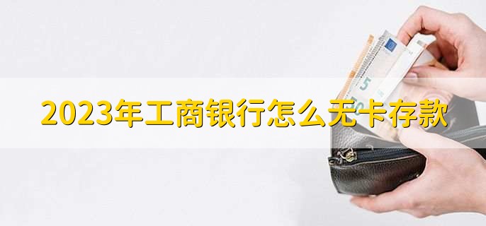 2023年工商银行怎么无卡存款，有以下九个步骤