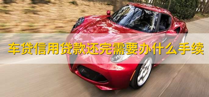 车贷信用贷款还完后需要办理什么手续,有以下四点