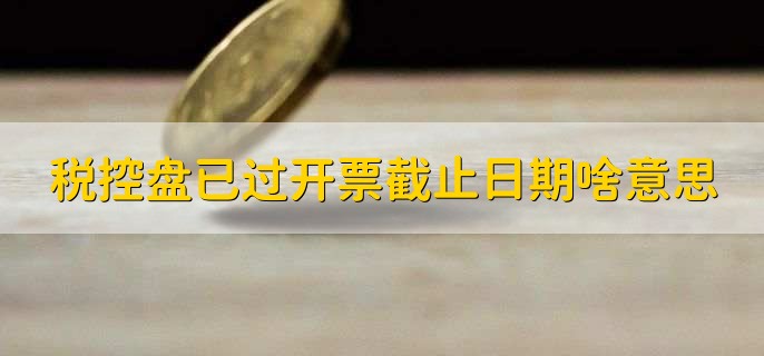 税控盘已过开票截止日期是什么意思