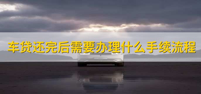车贷还完后需要办理什么手续流程,有以下四点