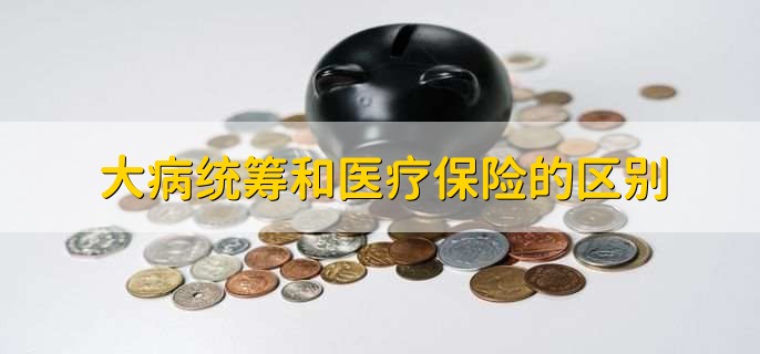 大病统筹和医疗保险的区别