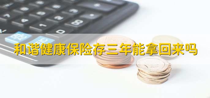 和谐健康保险存三年能拿回来吗