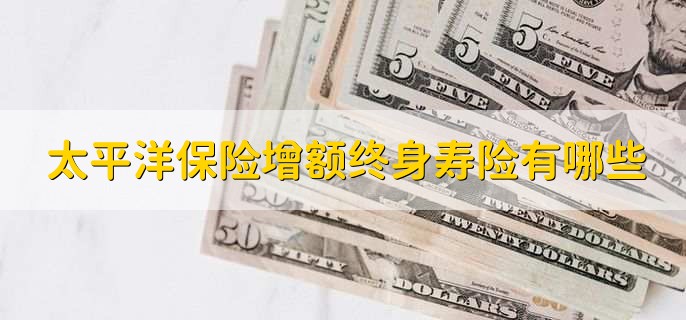 太平洋保险增额终身寿险有哪些
