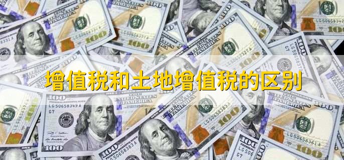 增值税和土地增值税的区别