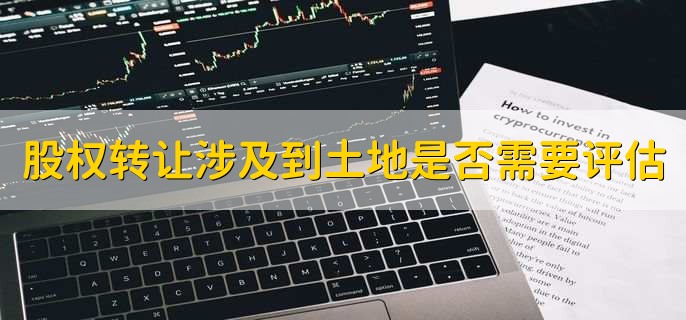 股权转让涉及到土地是否需要评估