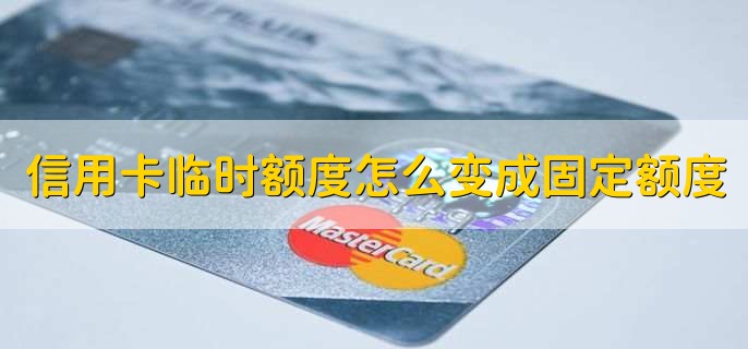 信用卡临时额度怎么变成固定额度