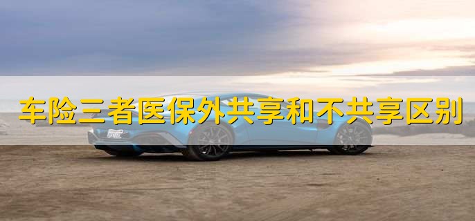 车险三者医保外共享和不共享区别