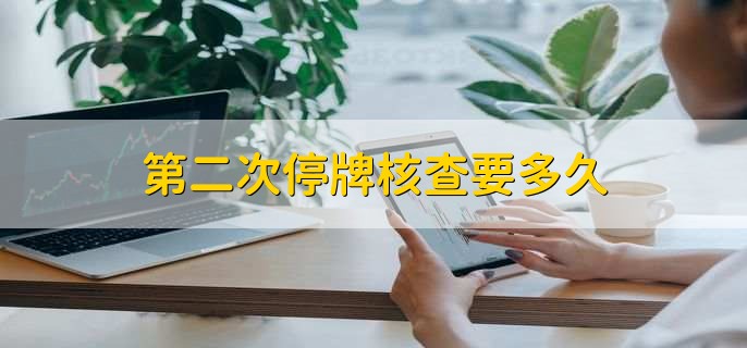 第二次停牌核查要多久