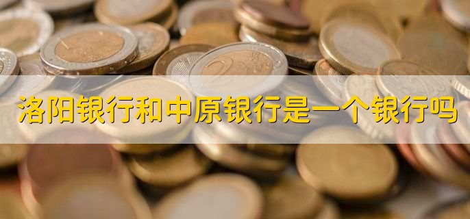 洛阳银行和中原银行是一个银行吗