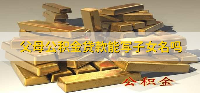 父母公积金贷款能写子女名吗