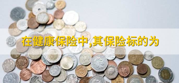 在健康保险中,其保险标的为