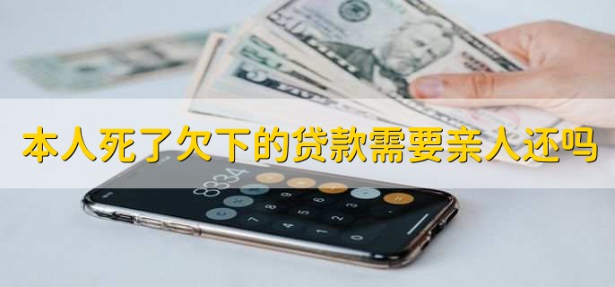 本人死了欠下的贷款需要亲人还吗
