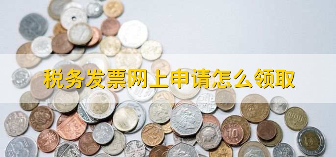 税务发票网上申请怎么领取