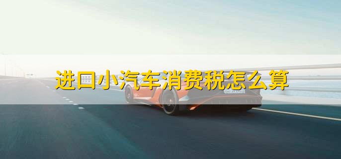 进口小汽车消费税怎么算