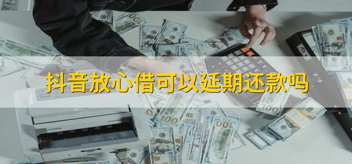 抖音放心借可以延期还款吗