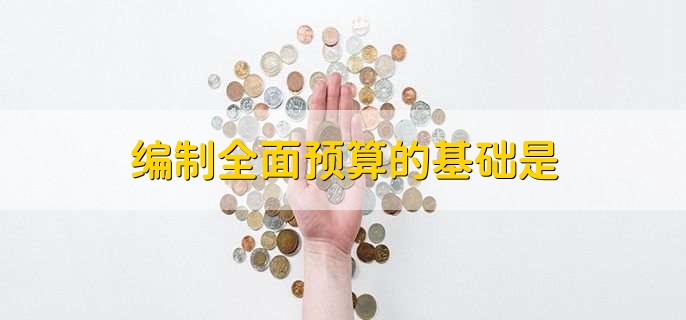 编制全面预算的基础是