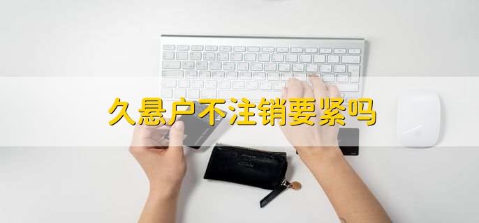 久悬户不注销要紧吗