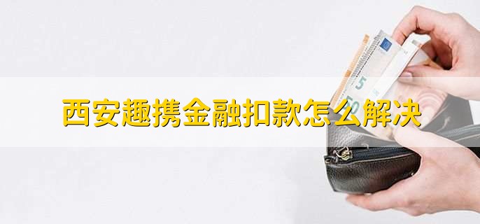西安趣携金融扣款怎么解决