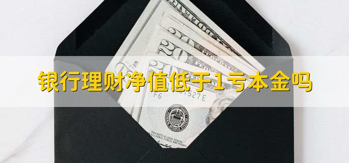 银行理财净值低于1亏本金吗