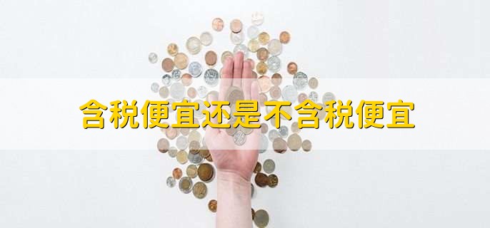 含税便宜还是不含税便宜