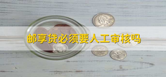 邮享贷必须要人工审核吗