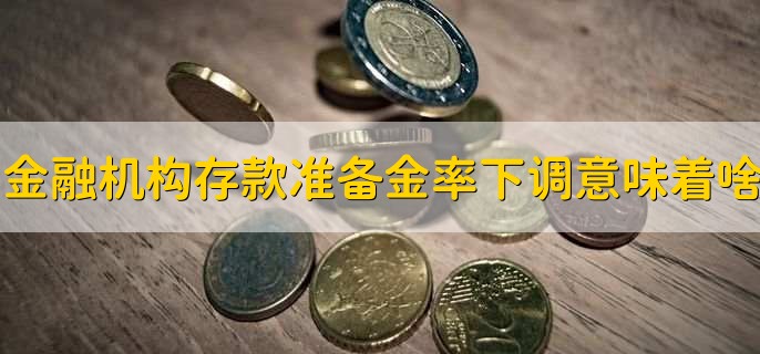 金融机构存款准备金率下调意味着什么