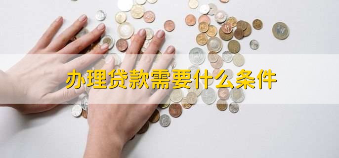 办理贷款需要什么条件,有以下六点