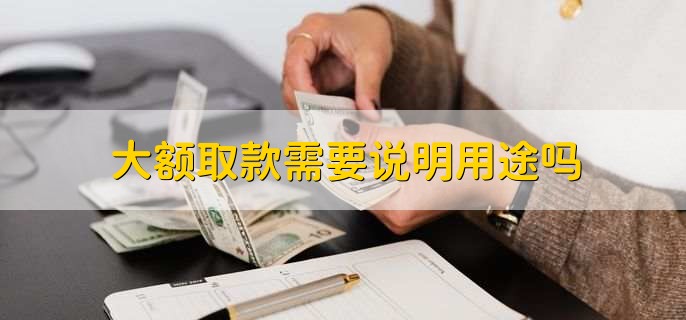 大额取款需要说明用途吗