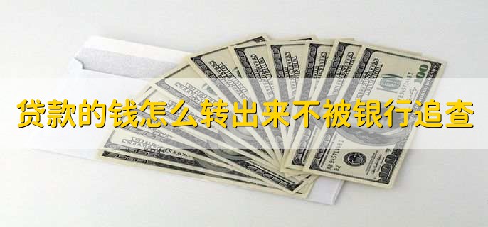 贷款的钱怎么转出来不被银行追查,不会被银行追查