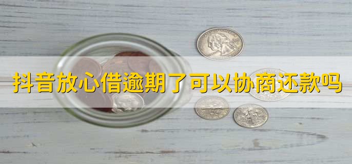 抖音放心借逾期了可以协商还款吗