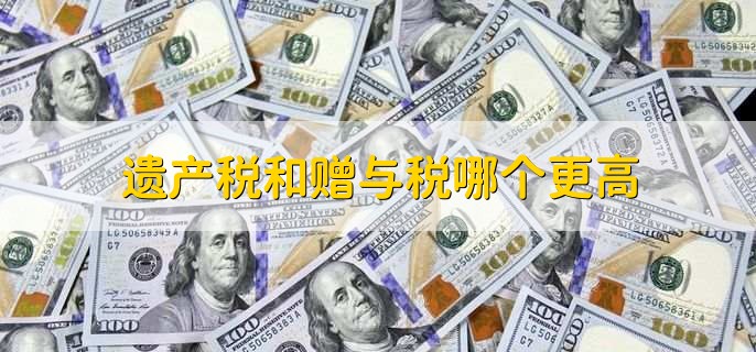 遗产税和赠与税哪个更高