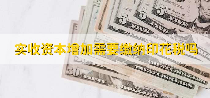 实收资本增加需要缴纳印花税吗