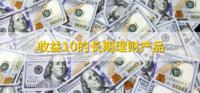 收益10的长期理财产品