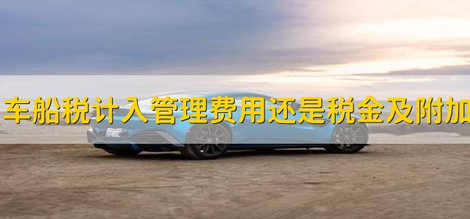 车船税计入管理费用还是税金及附加