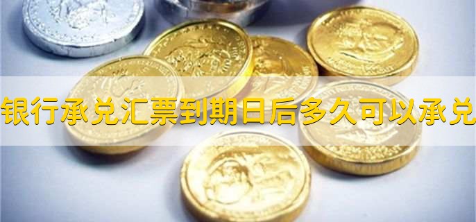 银行承兑汇票到期日后多久可以承兑