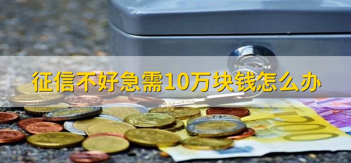 征信不好急需10万块钱怎么办,有以下四点