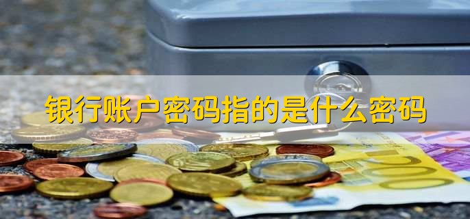 银行账户密码指的是什么密码,银行账户密码要具备哪些特点