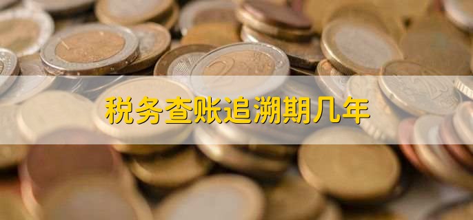 税务查账追溯期几年,三年