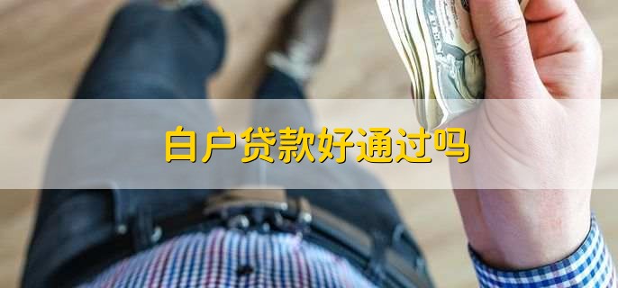 白户贷款好通过吗，有以下四点