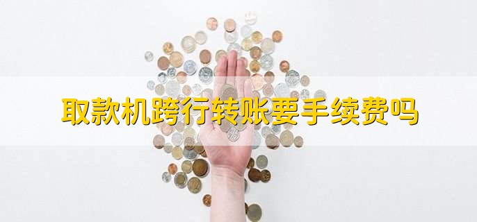 取款机跨行转账要手续费吗
