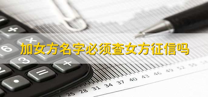 加女方名字必须查女方征信吗,查征信有没有影响