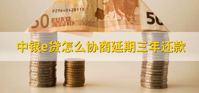 中银e贷怎么协商延期三年还款,有以下五步
