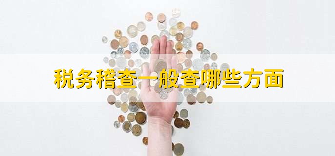 税务稽查一般查哪些方面,有以下七点