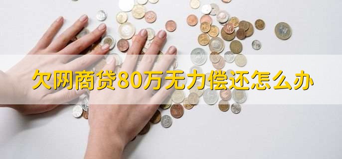 欠网商贷80万无力偿还怎么办,有以下3步