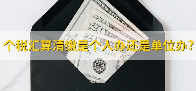 个税汇算清缴是个人办还是单位办,由个人办理的